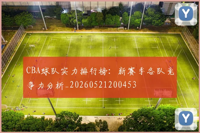 CBA球队实力排行榜：新赛季各队竞争力分析_20260521200453
