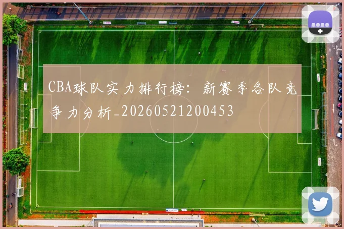 CBA球队实力排行榜:新赛季各队竞争力分析_20260521200453
