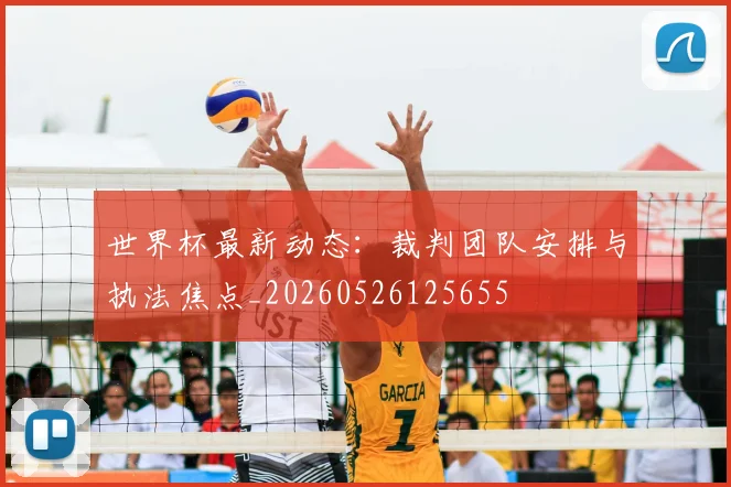 世界杯最新动态:裁判团队安排与执法焦点_20260526125655