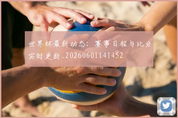 世界杯最新动态:赛事日程与比分实时更新_20260601141452