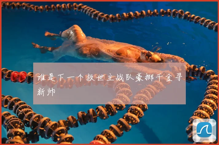 谁是下一个救世主战队豪掷千金寻新帅
