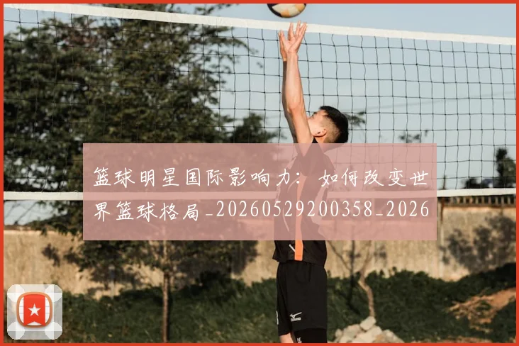 篮球明星国际影响力:如何改变世界篮球格局_20260529200358_20260610000428