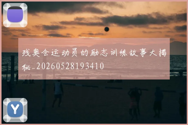 残奥会运动员的励志训练故事大揭秘_20260528193410