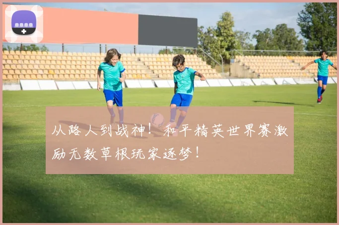 从路人到战神!和平精英世界赛激励无数草根玩家逐梦!