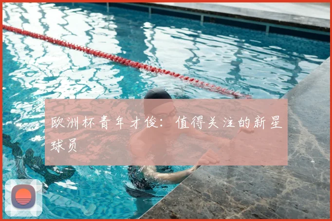 欧洲杯青年才俊:值得关注的新星球员