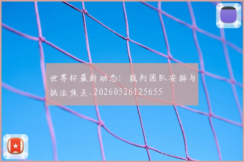 世界杯最新动态：裁判团队安排与执法焦点_20260526125655
