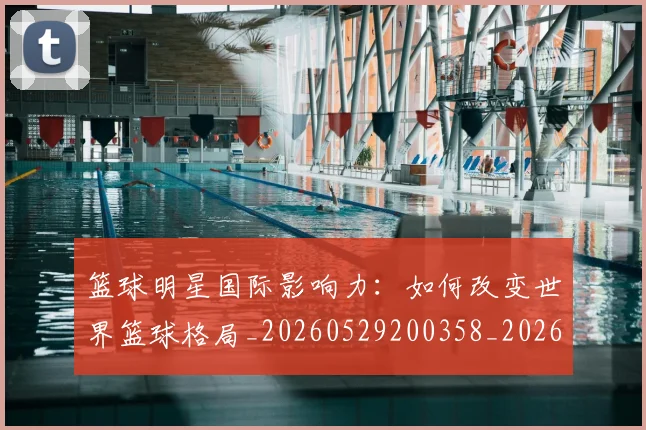篮球明星国际影响力:如何改变世界篮球格局_20260529200358_20260610000428