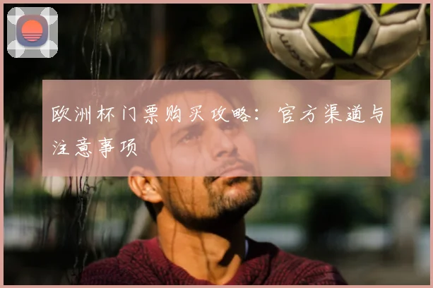 欧洲杯门票购买攻略:官方渠道与注意事项