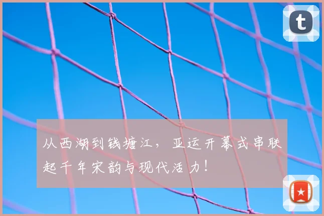 从西湖到钱塘江,亚运开幕式串联起千年宋韵与现代活力!