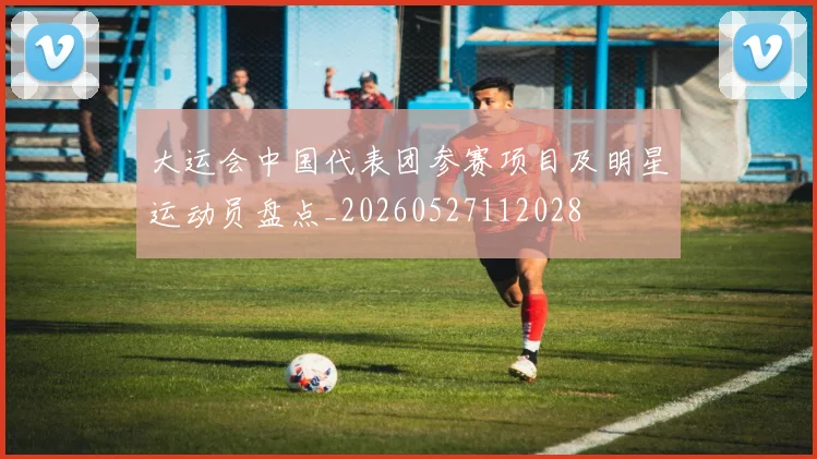 大运会中国代表团参赛项目及明星运动员盘点_20260527112028