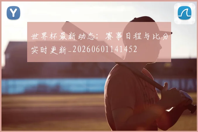 世界杯最新动态：赛事日程与比分实时更新_20260601141452